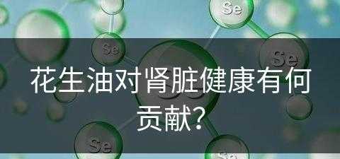 花生油对肾脏健康有何贡献？